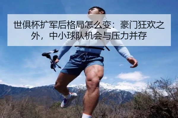 世俱杯扩军后格局怎么变：豪门狂欢之外，中小球队机会与压力并存 | kaiyun